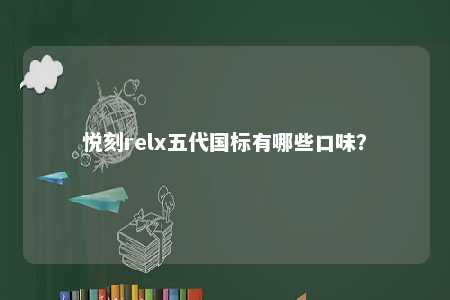 悦刻relx五代国标有哪些口味？ 